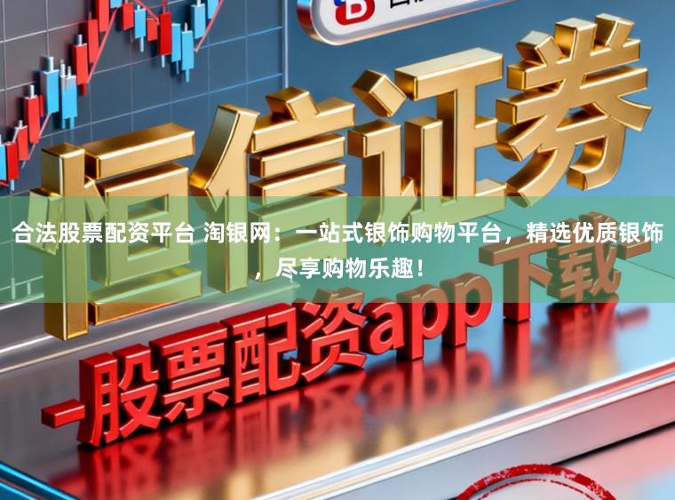 合法股票配资平台 淘银网：一站式银饰购物平台，精选优质银饰，尽享购物乐趣！
