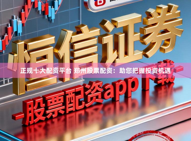 正规十大配资平台 郑州股票配资：助您把握投资机遇
