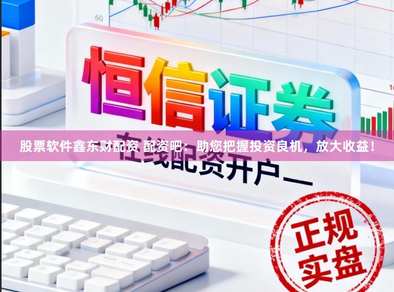 股票软件鑫东财配资 配资吧：助您把握投资良机，放大收益！