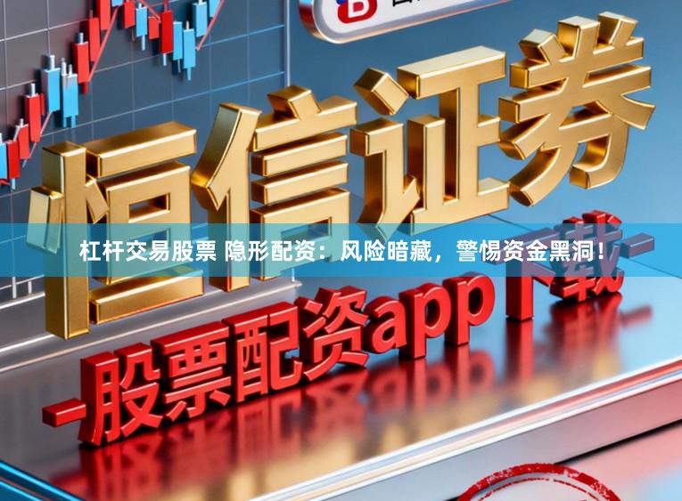 杠杆交易股票 隐形配资：风险暗藏，警惕资金黑洞！