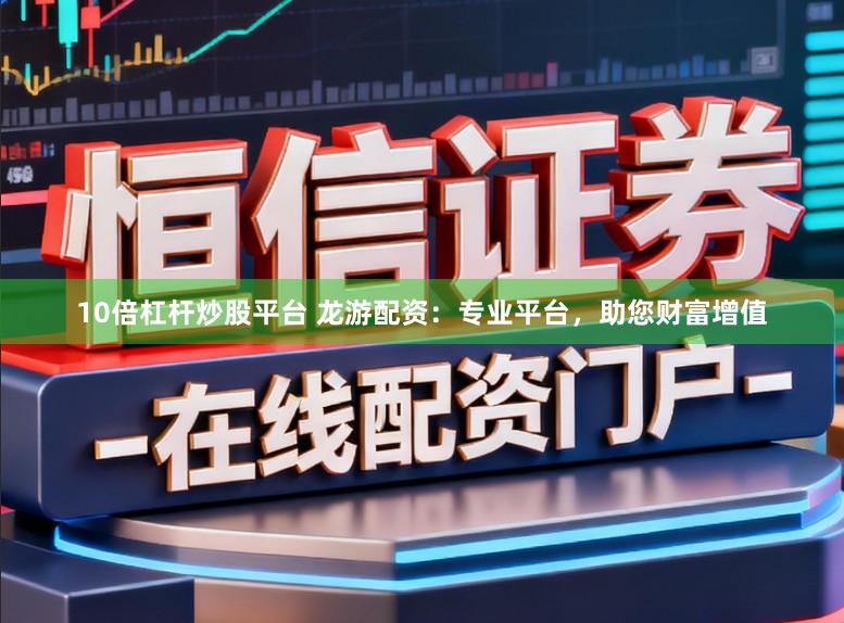 10倍杠杆炒股平台 龙游配资：专业平台，助您财富增值