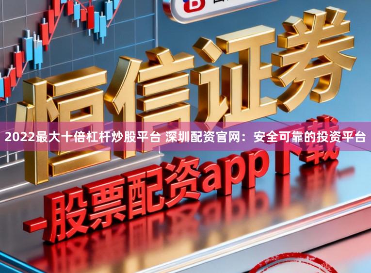 2022最大十倍杠杆炒股平台 深圳配资官网：安全可靠的投资平台