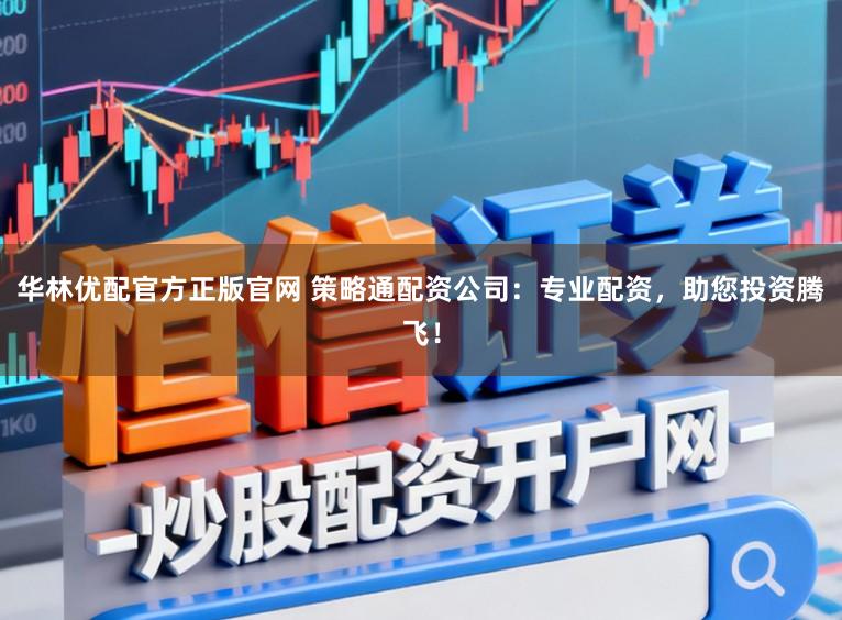 华林优配官方正版官网 策略通配资公司：专业配资，助您投资腾飞！