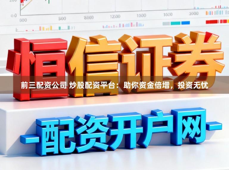 前三配资公司 炒股配资平台：助你资金倍增，投资无忧