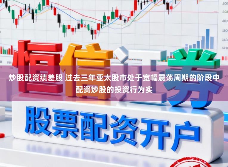 炒股配资绩差股 过去三年亚太股市处于宽幅震荡周期的阶段中配资炒股的投资行为实