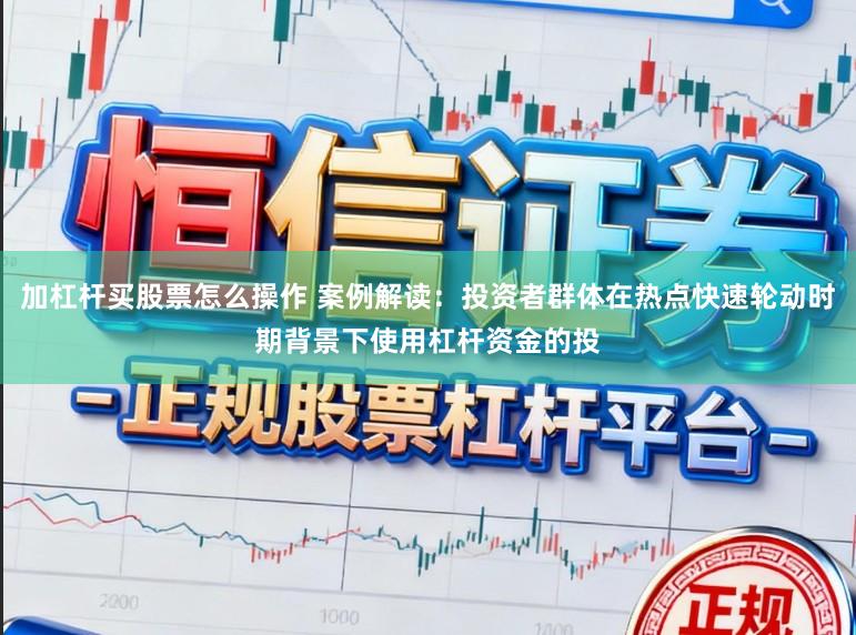 加杠杆买股票怎么操作 案例解读：投资者群体在热点快速轮动时期背景下使用杠杆资金的投