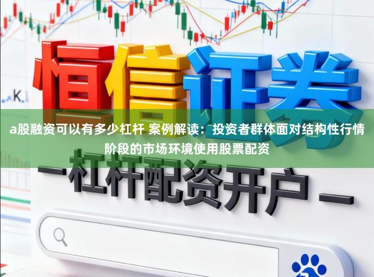 a股融资可以有多少杠杆 案例解读：投资者群体面对结构性行情阶段的市场环境使用股票配资