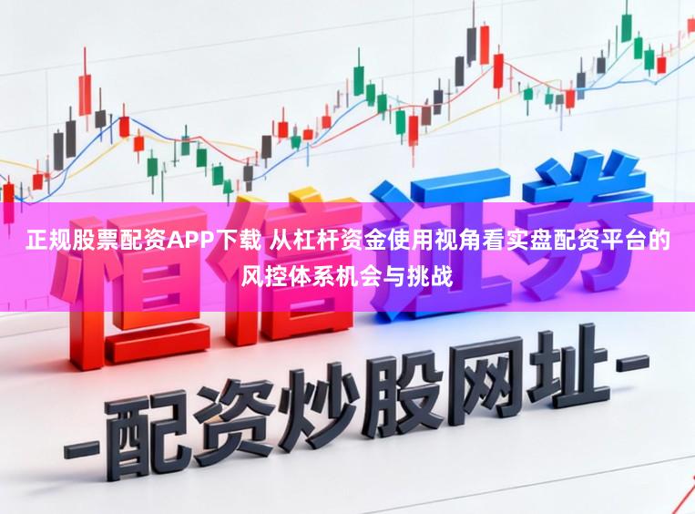 正规股票配资APP下载 从杠杆资金使用视角看实盘配资平台的风控体系机会与挑战