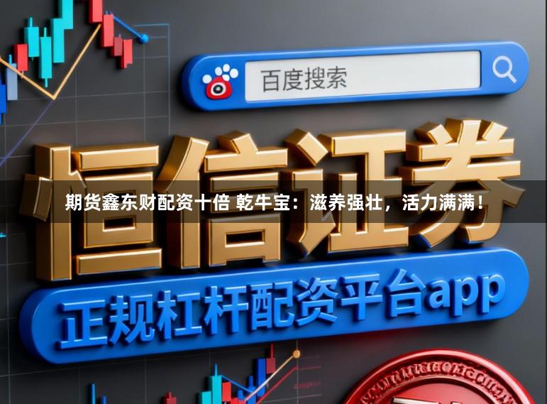 期货鑫东财配资十倍 乾牛宝：滋养强壮，活力满满！