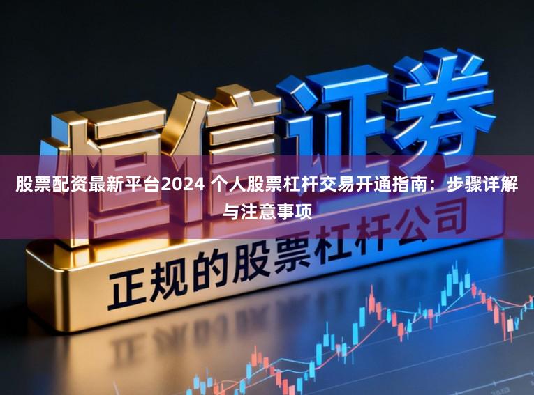 股票配资最新平台2024 个人股票杠杆交易开通指南：步骤详解与注意事项