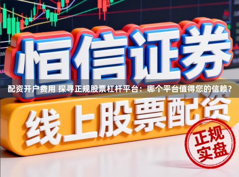 配资开户费用 探寻正规股票杠杆平台：哪个平台值得您的信赖？