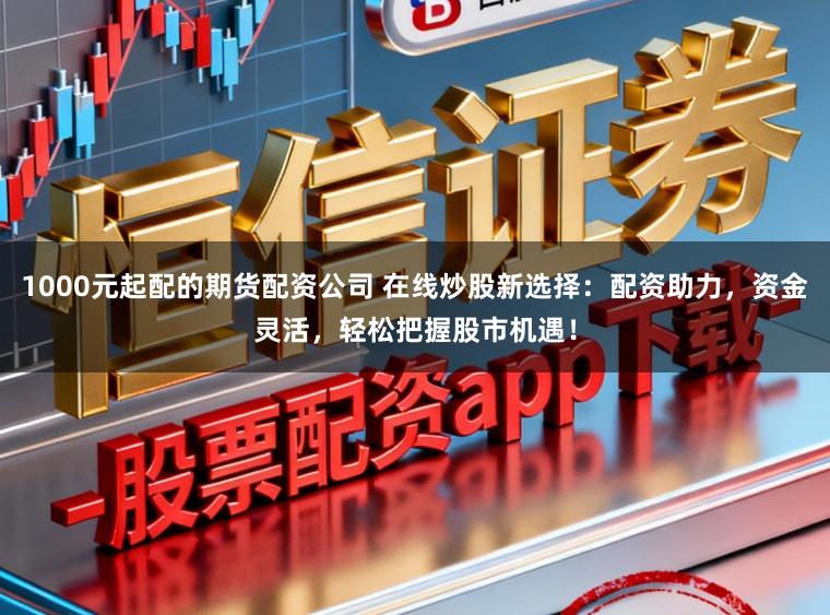 1000元起配的期货配资公司 在线炒股新选择：配资助力，资金灵活，轻松把握股市机遇！