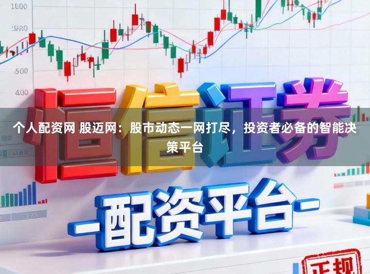 个人配资网 股迈网：股市动态一网打尽，投资者必备的智能决策平台