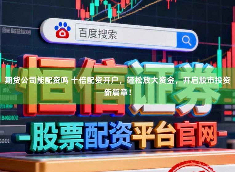 期货公司能配资吗 十倍配资开户，轻松放大资金，开启股市投资新篇章！