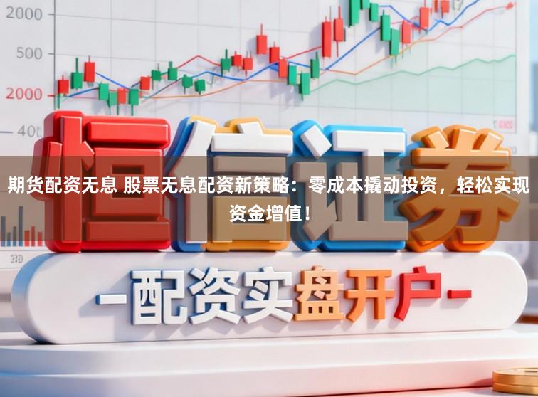 期货配资无息 股票无息配资新策略：零成本撬动投资，轻松实现资金增值！