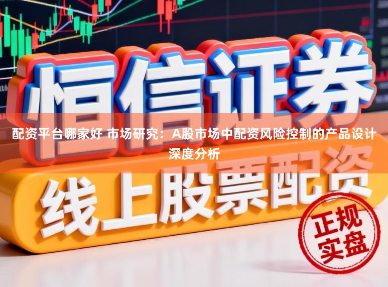 配资平台哪家好 市场研究：A股市场中配资风险控制的产品设计深度分析