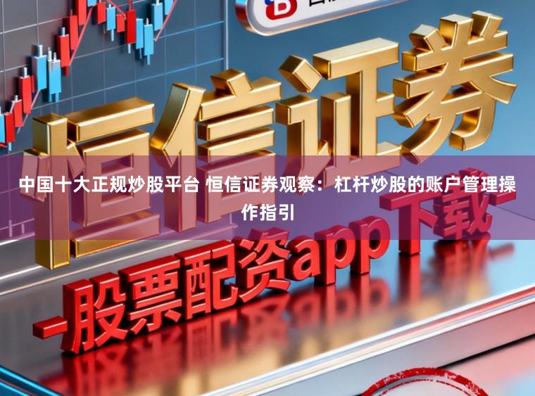 中国十大正规炒股平台 恒信证券观察：杠杆炒股的账户管理操作指引