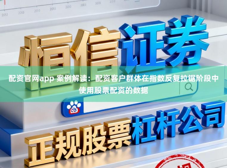 配资官网app 案例解读：配资客户群体在指数反复拉锯阶段中使用股票配资的数据
