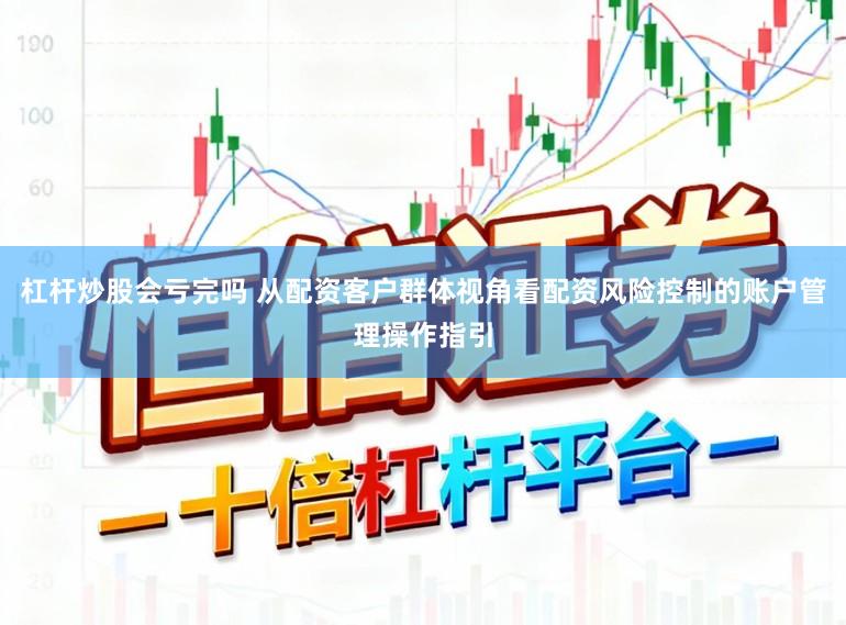 杠杆炒股会亏完吗 从配资客户群体视角看配资风险控制的账户管理操作指引