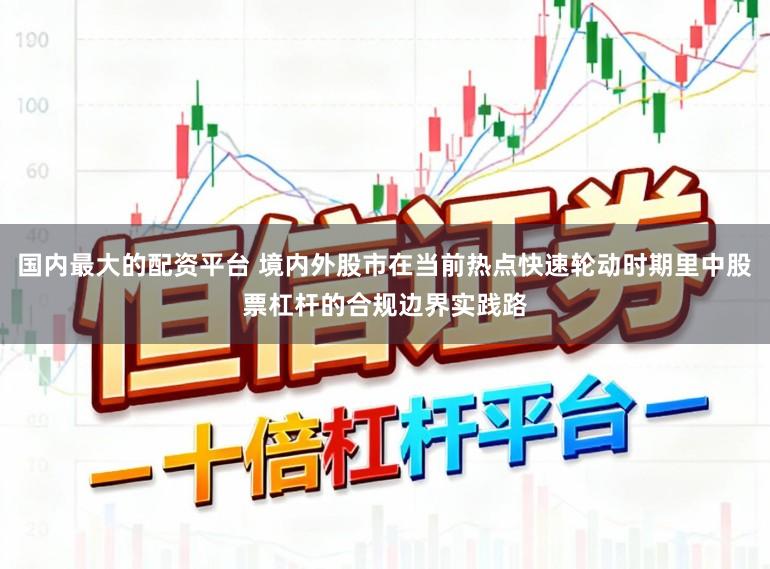 国内最大的配资平台 境内外股市在当前热点快速轮动时期里中股票杠杆的合规边界实践路