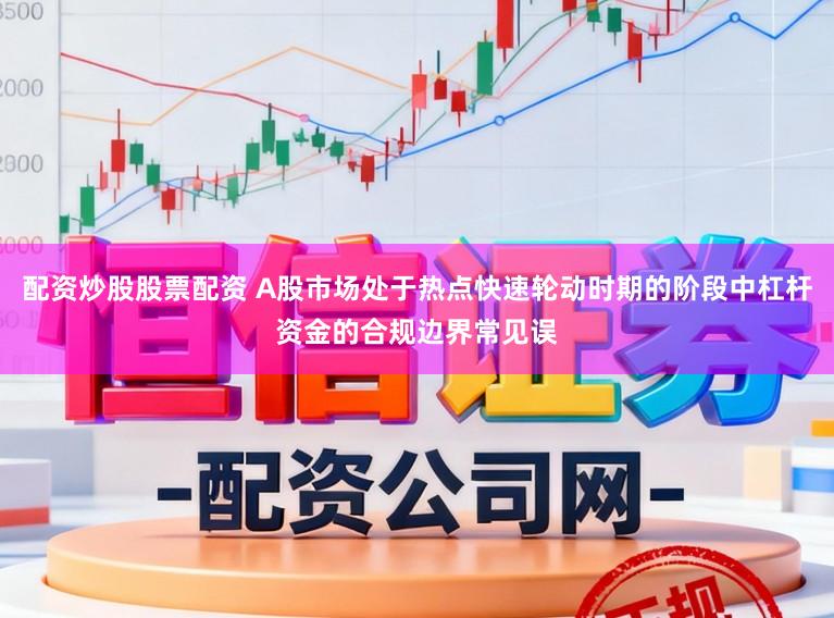 配资炒股股票配资 A股市场处于热点快速轮动时期的阶段中杠杆资金的合规边界常见误