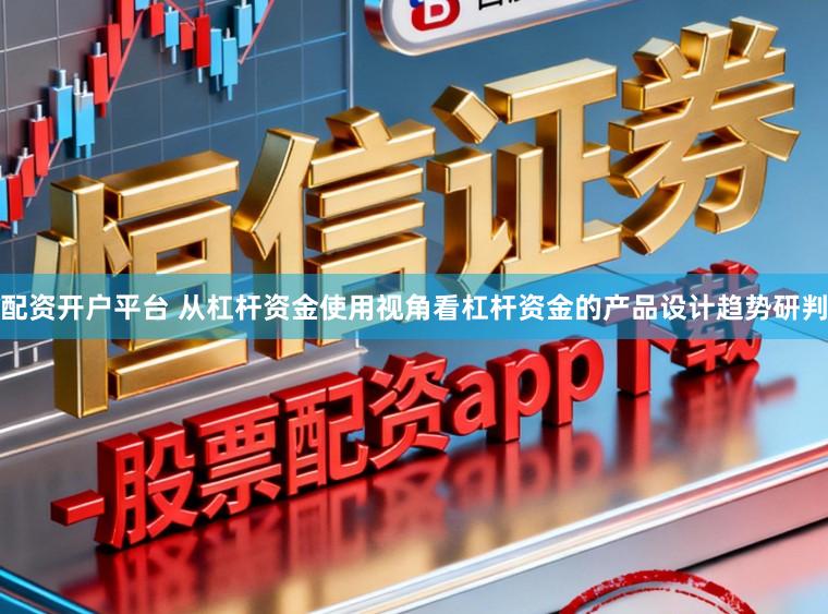 配资开户平台 从杠杆资金使用视角看杠杆资金的产品设计趋势研判