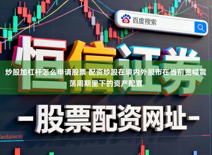 炒股加杠杆怎么申请股票 配资炒股在境内外股市在当前宽幅震荡周期里下的资产配置