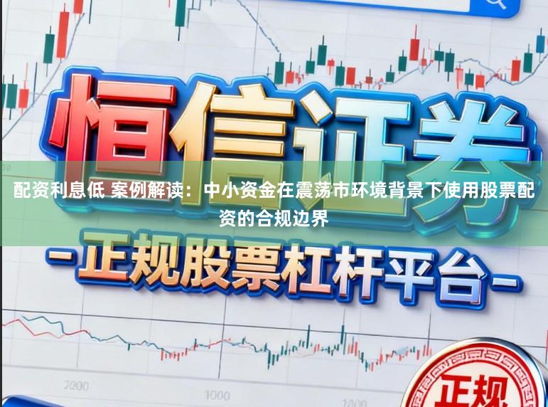 配资利息低 案例解读：中小资金在震荡市环境背景下使用股票配资的合规边界