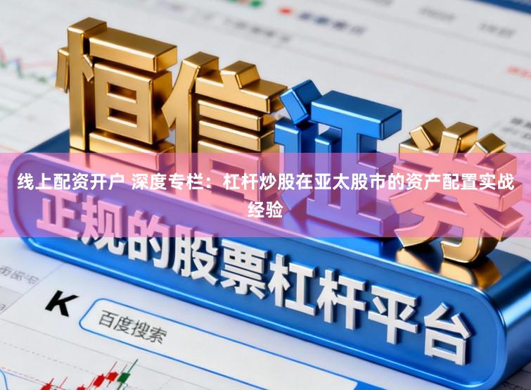 线上配资开户 深度专栏：杠杆炒股在亚太股市的资产配置实战经验