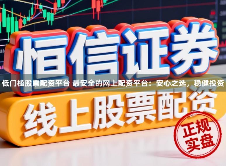 低门槛股票配资平台 最安全的网上配资平台：安心之选，稳健投资
