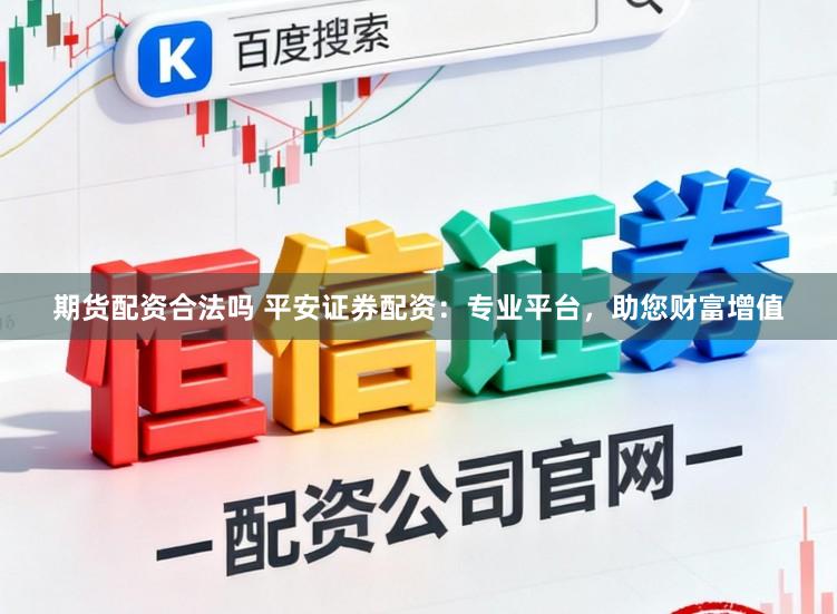 期货配资合法吗 平安证券配资：专业平台，助您财富增值