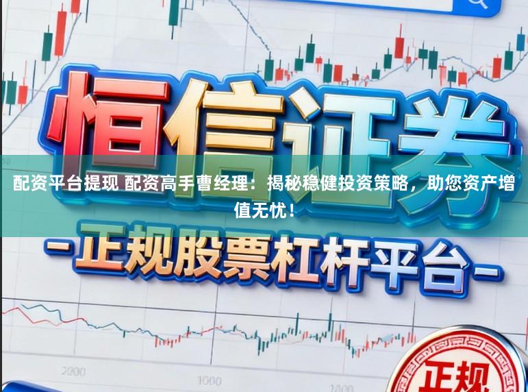 配资平台提现 配资高手曹经理：揭秘稳健投资策略，助您资产增值无忧！