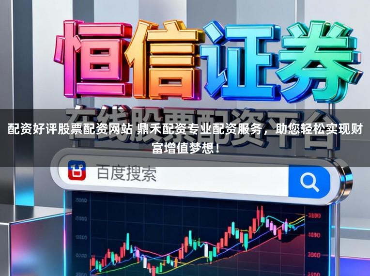 配资好评股票配资网站 鼎禾配资专业配资服务，助您轻松实现财富增值梦想！
