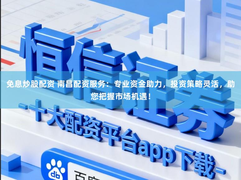 免息炒股配资 南昌配资服务：专业资金助力，投资策略灵活，助您把握市场机遇！