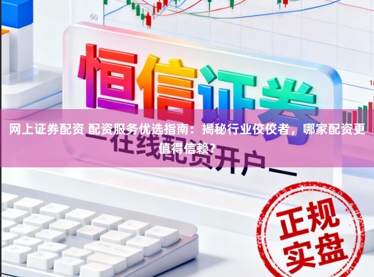 网上证券配资 配资服务优选指南：揭秘行业佼佼者，哪家配资更值得信赖？