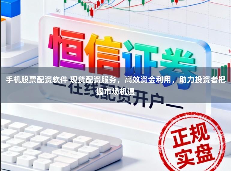 手机股票配资软件 现货配资服务，高效资金利用，助力投资者把握市场机遇
