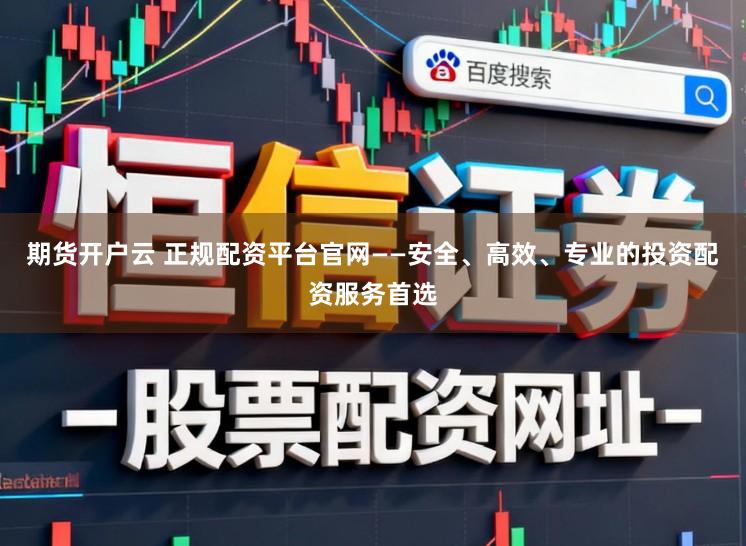 期货开户云 正规配资平台官网——安全、高效、专业的投资配资服务首选