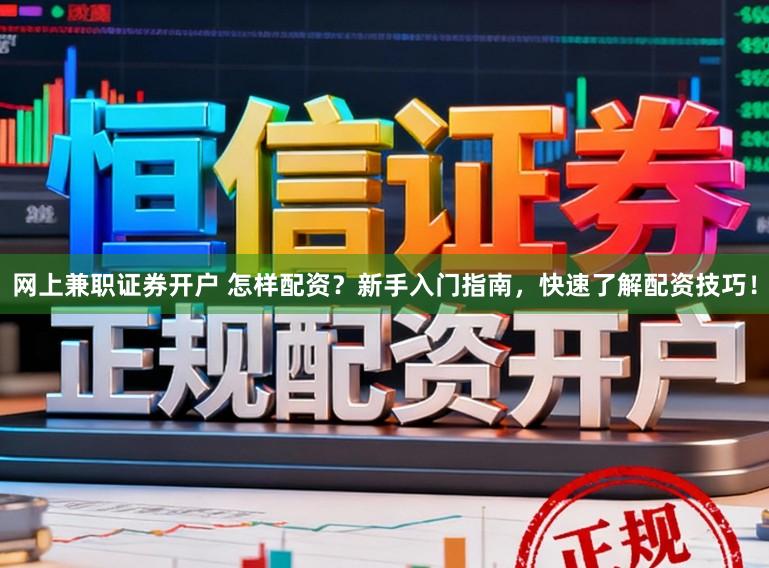 网上兼职证券开户 怎样配资？新手入门指南，快速了解配资技巧！