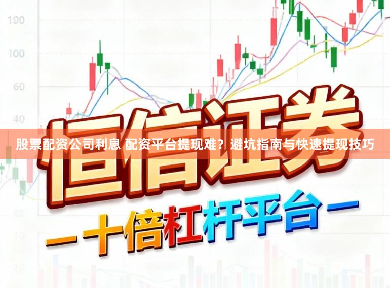 股票配资公司利息 配资平台提现难？避坑指南与快速提现技巧
