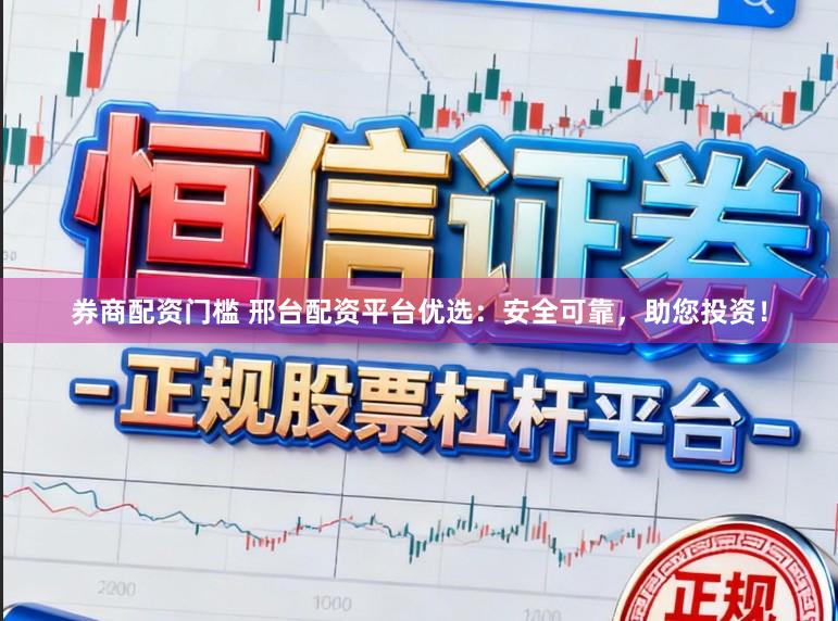 券商配资门槛 邢台配资平台优选：安全可靠，助您投资！
