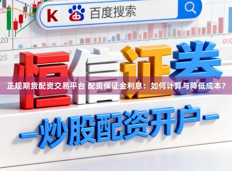 正规期货配资交易平台 配资保证金利息：如何计算与降低成本？