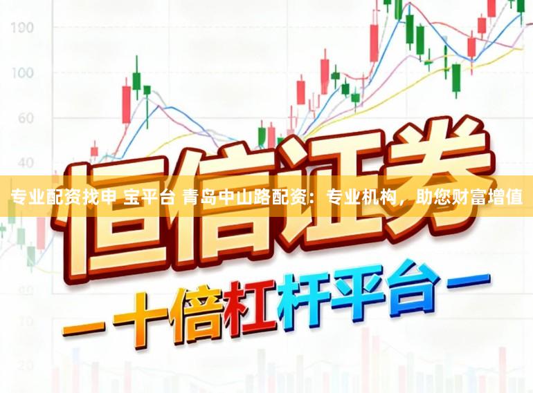 专业配资找申 宝平台 青岛中山路配资：专业机构，助您财富增值