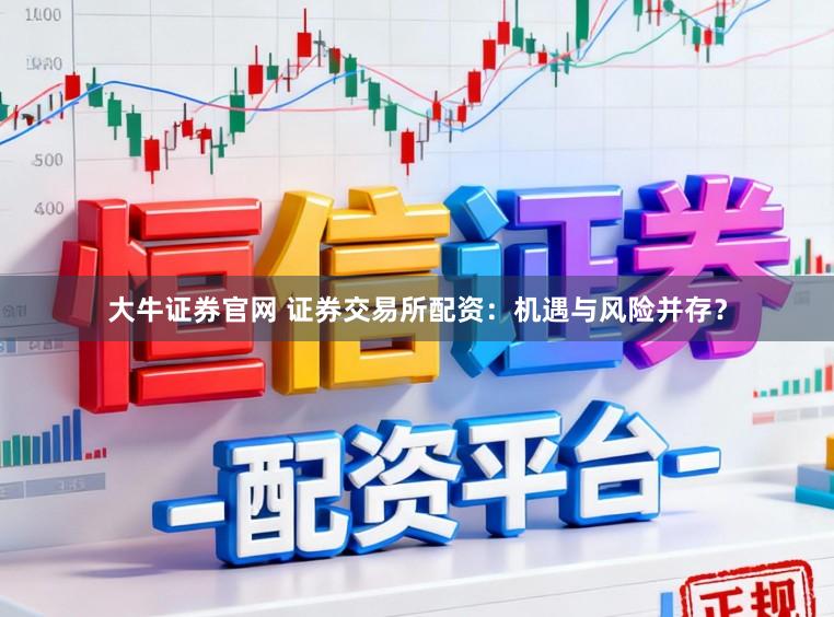 大牛证券官网 证券交易所配资：机遇与风险并存？