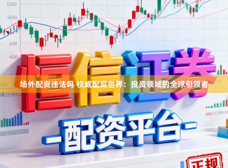 场外配资违法吗 权威配资世界：投资领域的全球引领者