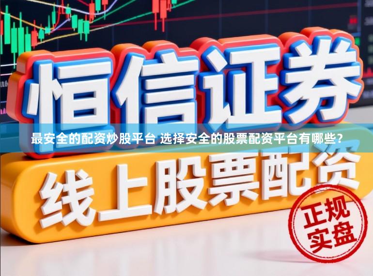 最安全的配资炒股平台 选择安全的股票配资平台有哪些？