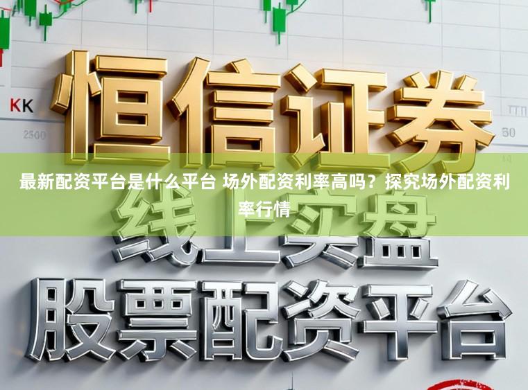 最新配资平台是什么平台 场外配资利率高吗？探究场外配资利率行情