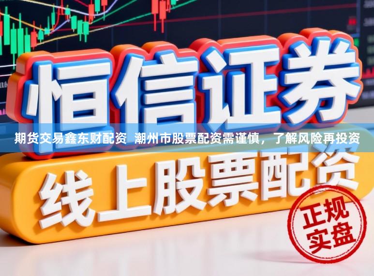 期货交易鑫东财配资  潮州市股票配资需谨慎，了解风险再投资
