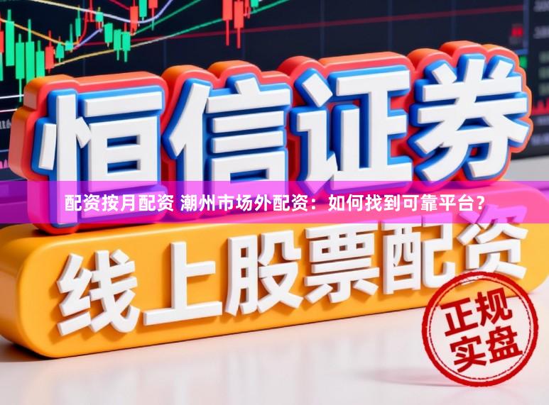 配资按月配资 潮州市场外配资：如何找到可靠平台？
