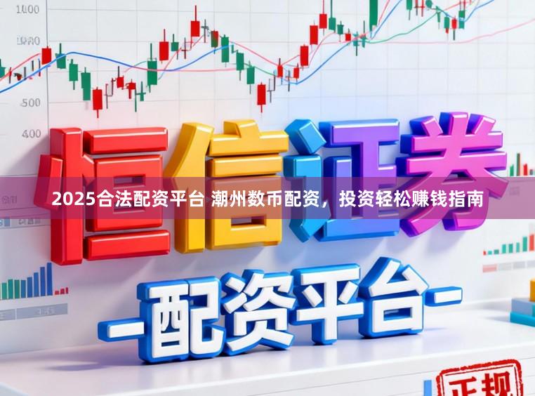 2025合法配资平台 潮州数币配资，投资轻松赚钱指南