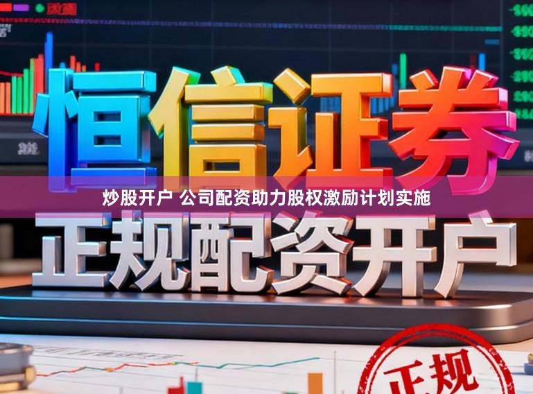 炒股开户 公司配资助力股权激励计划实施